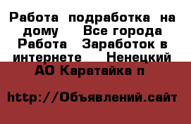 Работа (подработка) на дому   - Все города Работа » Заработок в интернете   . Ненецкий АО,Каратайка п.